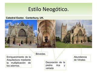 Estilo Neogótico.
Catedral Exeter. Canterbury, UK.
Enriquecimiento de la
Arquitectura mediante
la multiplicación de
los adornos.
Decoración de la
piedra rica y
variada
Abundancia
de Vitrales
Bóvedas.
 