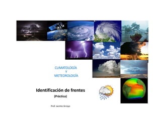 CLIMATOLOGÍA
Y
METEOROLOGÍA 
Identificación de frentes
(Práctica)
Prof. Jacinto Arroyo
 