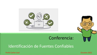 Profe Carlos Leal
Identificación de Fuentes Confiables
Conferencia:
Octubre 2021
 