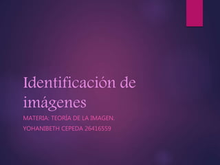 Identificación de
imágenes
MATERIA: TEORÍA DE LA IMAGEN.
YOHANIBETH CEPEDA 26416559
 