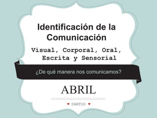 *

*

*

Identificación de la
Comunicación
Visual, Corporal, Oral,
Escrita y Sensorial
¿De qué manera nos comunicamos?

ABRIL
CRAFT
SANTOS
FAIR

 