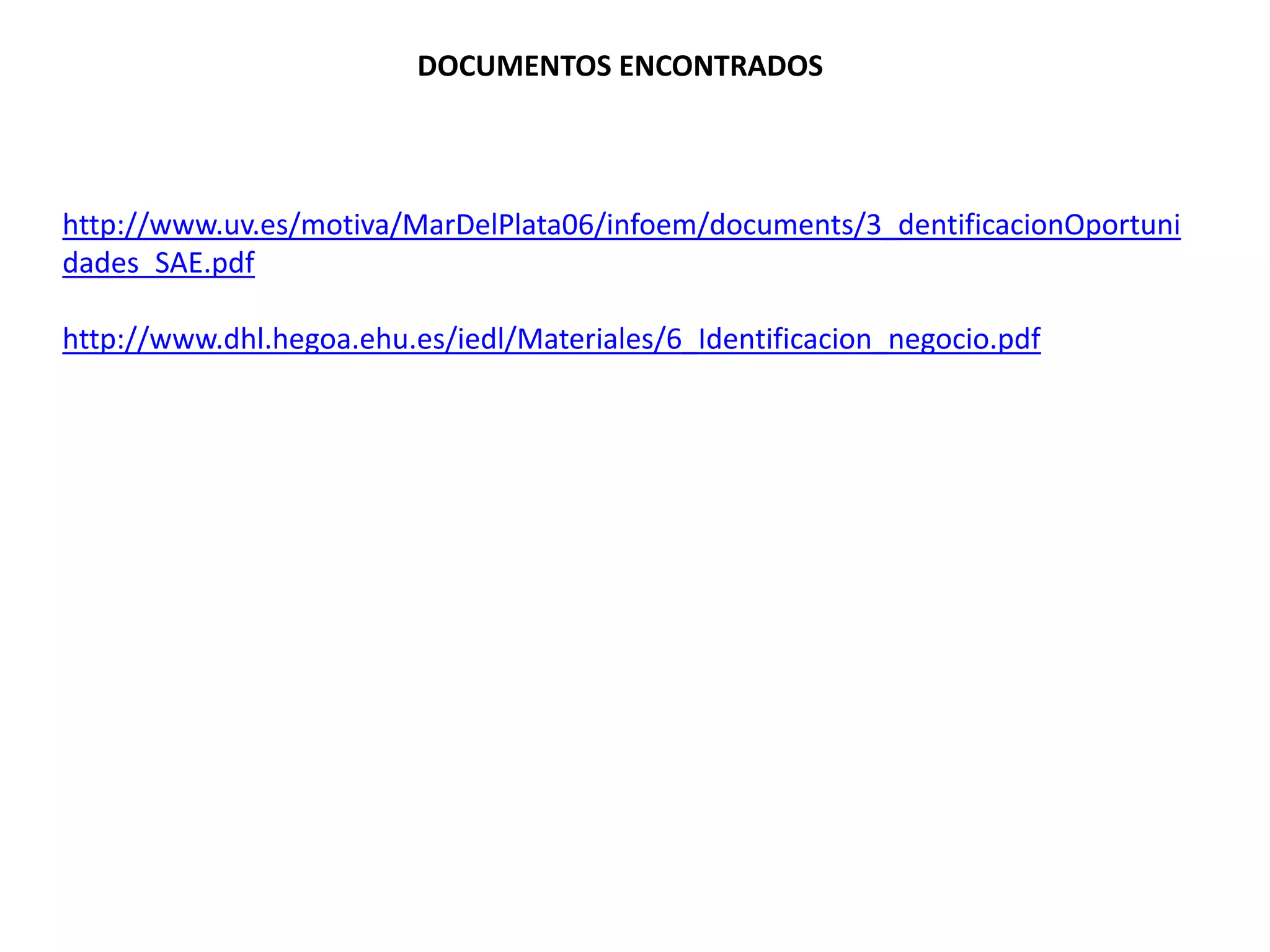 http://www.uv.es/motiva/MarDelPlata06/infoem/documents/3_dentificacionOportuni
dades_SAE.pdf
http://www.dhl.hegoa.ehu.es/iedl/Materiales/6_Identificacion_negocio.pdf
DOCUMENTOS ENCONTRADOS
 