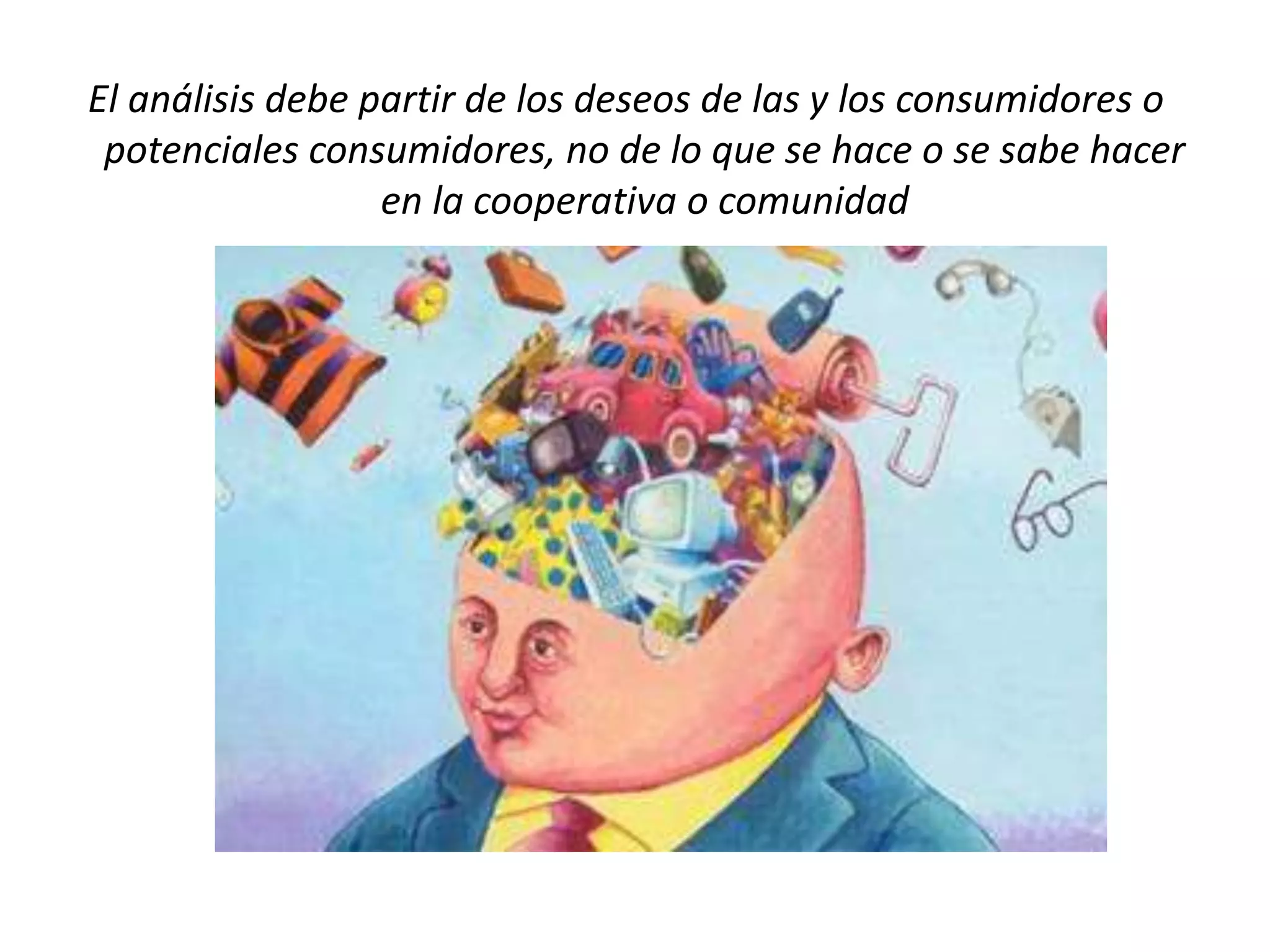 El análisis debe partir de los deseos de las y los consumidores o
potenciales consumidores, no de lo que se hace o se sabe hacer
en la cooperativa o comunidad
 