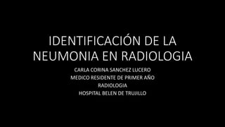 IDENTIFICACIÓN DE LA
NEUMONIA EN RADIOLOGIA
CARLA CORINA SANCHEZ LUCERO
MEDICO RESIDENTE DE PRIMER AÑO
RADIOLOGIA
HOSPITAL BELEN DE TRUJILLO
 