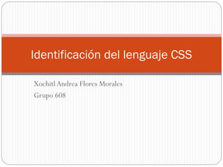 Xochitl Andrea Flores Morales
Grupo 608
Identificación del lenguaje CSS
 