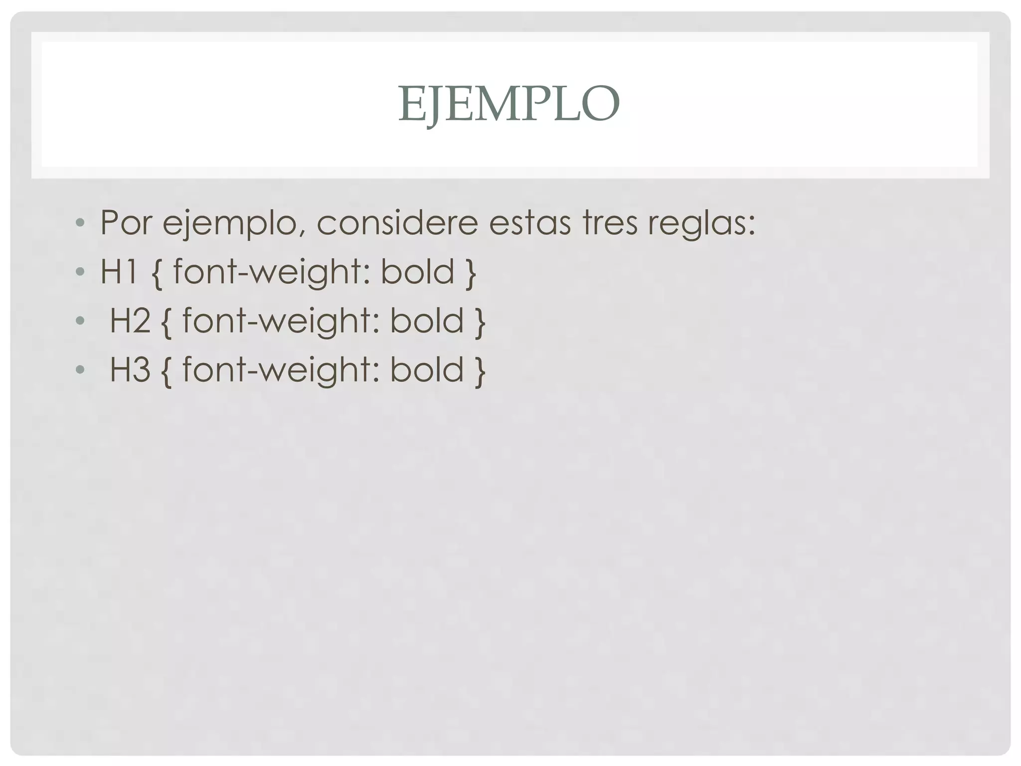 EJEMPLO
• Por ejemplo, considere estas tres reglas:
• H1 { font-weight: bold }
• H2 { font-weight: bold }
• H3 { font-weight: bold }
 