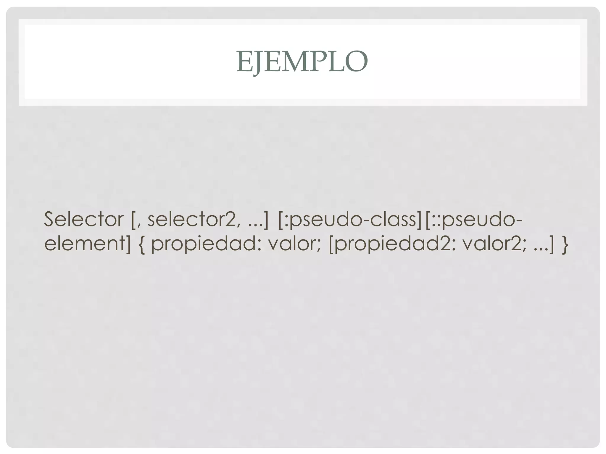 EJEMPLO
Selector [, selector2, ...] [:pseudo-class][::pseudo-
element] { propiedad: valor; [propiedad2: valor2; ...] }
 