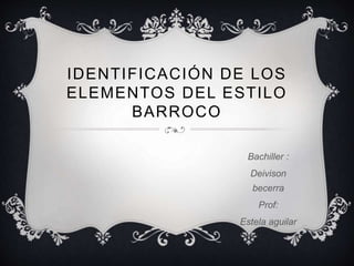 IDENTIFICACIÓN DE LOS 
ELEMENTOS DEL ESTILO 
BARROCO 
Bachiller : 
Deivison 
becerra 
Prof: 
Estela aguilar 
 