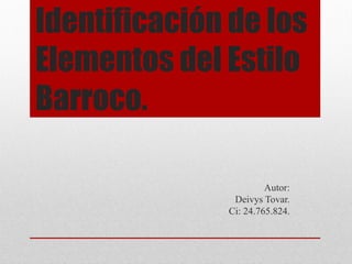 Identificación de los
Elementos del Estilo
Barroco.
Autor:
Deivys Tovar.
Ci: 24.765.824.
 