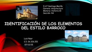 IDENTIFICACIÓN DE LOS ELEMENTOS
DEL ESTILO BARROCO
Luis Naar
C.I: 26.326.201
07/12/15
I.U.P Santiago Mariño
Carrera: Arquitectura
Materia: Historia II
Sección: 4A
 