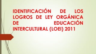 IDENTIFICACIÓN DE LOS
LOGROS DE LEY ORGÁNICA
DE EDUCACIÓN
INTERCULTURAL (LOEI) 2011
 