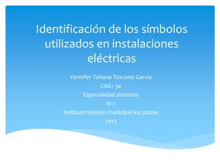 Identificación de los símbolos
utilizados en instalaciones
eléctricas
Yennifer Tatiana Tozcano García
Cód.: 34
Especialidad sistemas
10 c
Instituto técnico municipal los patios
2013
 