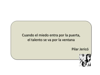 Cuando el miedo entra por la puerta,
el talento se va por la ventana
Pilar Jericó
 