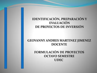 GEOVANNY ANDRES MARTINEZ JIMENEZ
DOCENTE
FORMULACIÓN DE PROYECTOS
OCTAVO SEMESTRE
UDEC
IDENTIFICACIÓN, PREPARACIÓN Y
EVALUACIÓN
DE PROYECTOS DE INVERSIÓN
 
