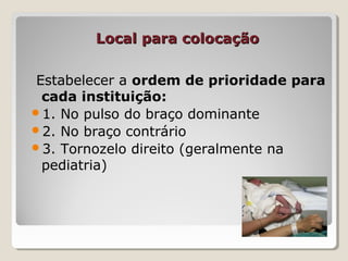 Local para colocaçãoLocal para colocação
Estabelecer a ordem de prioridade para
cada instituição:
1. No pulso do braço dominante
2. No braço contrário
3. Tornozelo direito (geralmente na
pediatria)
 