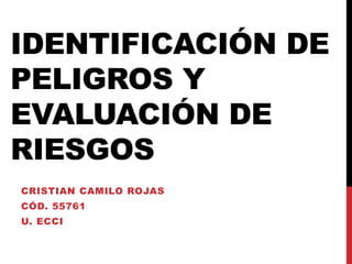 IDENTIFICACIÓN DE
PELIGROS Y
EVALUACIÓN DE
RIESGOS
CRISTIAN CAMILO ROJAS
CÓD. 55761
U. ECCI
 