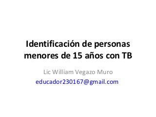 Identificación de personas
menores de 15 años con TB
    Lic William Vegazo Muro
  educador230167@gmail.com
 