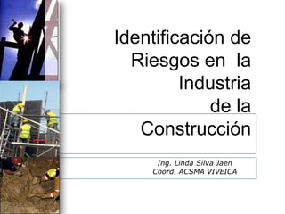 Identificación de
  Riesgos en la
         Industria
             de la
   Construcción
      Ing. Linda Silva Jaen
     Coord. ACSMA VIVEICA
 