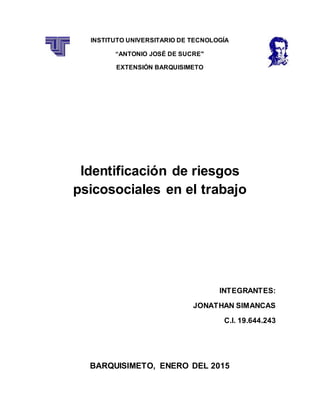 INSTITUTO UNIVERSITARIO DE TECNOLOGÍA
“ANTONIO JOSÉ DE SUCRE"
EXTENSIÓN BARQUISIMETO
Identificación de riesgos
psicosociales en el trabajo
INTEGRANTES:
JONATHAN SIMANCAS
C.I. 19.644.243
BARQUISIMETO, ENERO DEL 2015
 