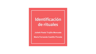 Identificación
de rituales
Julieth Paola Trujillo Moncada
María Fernanda Castillo Poveda
 