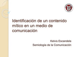 Identificación de un contenido 
mítico en un medio de 
comunicación 
Kelvis Escandela 
Semiología de la Comunicación 
 
