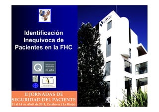 Identificación
    Inequívoca de
  Pacientes en la FHC




    II JORNADAS DE
SEGURIDAD DEL PACIENTE
11 al 14 de Abril de 2011, Calahorra ( La Rioja)
 