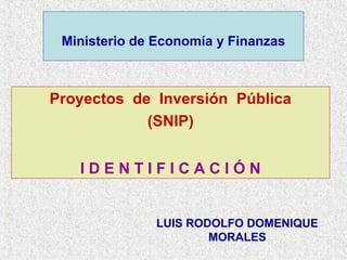 Ministerio de Economía y Finanzas

Proyectos de Inversión Pública
(SNIP)
IDENTIFICACIÓN

LUIS RODOLFO DOMENIQUE
MORALES

 