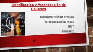Identificación y Autenticación de
Usuarios
JONATHAN HERNÁNDEZ MENDOZA
WENDOLYN RAMÍREZ PONCE
ELIOT
EMMANUEL
 
