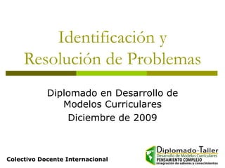 Identificación y Resolución de Problemas Diplomado en Desarrollo de Modelos Curriculares Diciembre de 2009 Colectivo Docente Internacional 