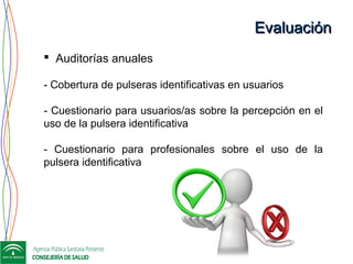 EvaluaciónEvaluación
 Auditorías anuales
- Cobertura de pulseras identificativas en usuarios
- Cuestionario para usuarios/as sobre la percepción en el
uso de la pulsera identificativa
- Cuestionario para profesionales sobre el uso de la
pulsera identificativa
 