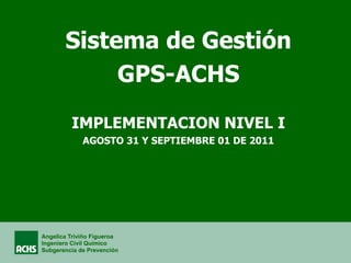 Angelica Triviño Figueroa
Ingeniero Civil Químico
Subgerencia de Prevención
Sistema de Gestión
GPS-ACHS
IMPLEMENTACION NIVEL I
AGOSTO 31 Y SEPTIEMBRE 01 DE 2011
 