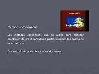 Métodos económicos Los métodos económicos que se utiliza para príorizar problemas de salud consideran particularmente los costos de la intervención.  Dos métodos importantes son los siguientes: 