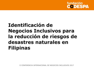 Copyright©2014porFundaciónCODESPA.Todoslosderechosreservados
Identificación de
Negocios Inclusivos para
la reducción de riesgos de
desastres naturales en
Filipinas
II CONFERENCIA INTERNACIONAL DE NEGOCIOS INCLUSIVOS 2017
 