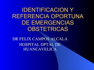 IDENTIFICACION Y REFERENCIA OPORTUNA DE EMERGENCIAS OBSTETRICAS DR FELIX CAMPOS ALCALA HOSPITAL DPTAL DE HUANCAVELICA 