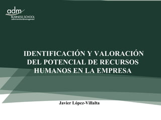 IDENTIFICACIÓN Y VALORACIÓN  DEL POTENCIAL DE RECURSOS HUMANOS EN LA EMPRESA Javier López-Villalta 