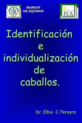 MANEJO
DE EQUINOS
IdentificaciónIdentificación
ee
individualizaciónindividualización
dede
caballos.caballos.
 
Dr. Elbio C. PereyraDr. Elbio C. Pereyra
 