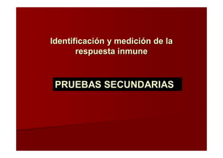 Identificación y medición de laIdentificación y medición de la
respuesta inmunerespuesta inmune
PRUEBAS SECUNDARIAS
 