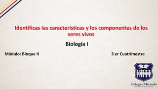 Identificas las características y los componentes de los
seres vivos
Biología I
Módulo: Bloque II 3 er Cuatrimestre
 