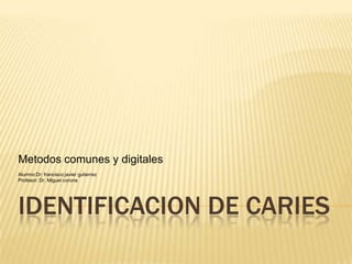 Metodos comunes y digitales
Alumno:Dr: francisco javier gutierrez
Profesor: Dr. Miguel corona

IDENTIFICACION DE CARIES

 
