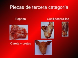 Piezas de tercera categoría Papada  Codillo/morcillos Careta y orejas 