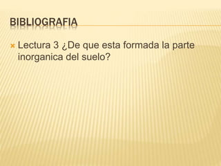 BIBLIOGRAFIA
 Lectura 3 ¿De que esta formada la parte
inorganica del suelo?
 