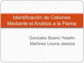 Gonzalez Bueno Yoselin
Martinez Licona Jessica
Identificación de Cationes
Mediante el Analisis a la Flama
 