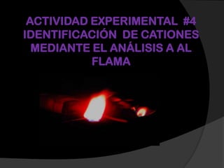 ACTIVIDAD EXPERIMENTAL #4
IDENTIFICACIÓN DE CATIONES
MEDIANTE EL ANÁLISIS A AL
FLAMA
 