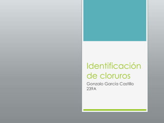 Identificación
de cloruros
Gonzalo García Castillo
239A
 
