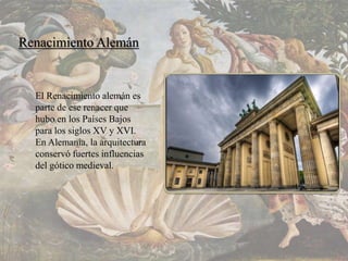 Renacimiento Alemán
El Renacimiento alemán es
parte de ese renacer que
hubo en los Países Bajos
para los siglos XV y XVI.
En Alemania, la arquitectura
conservó fuertes influencias
del gótico medieval.
 