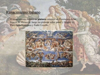 Renacimiento italiano
El renacimiento italiano en pintura comenzó en Florencia con los
frescos de Masaccio, luego las pìnturas sobre panel y frescos de
Piero della Francesca y Paolo Uccello.
 