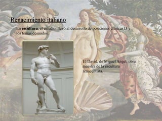 En escultura, el estudio llevó al desarrollo de posiciones clásicas13 y
los temas desnudos.
Renacimiento italiano
El David, de Miguel Angel, obra
maestra de la escultura
renacentista.
 