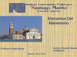 Elementos Del
Manierismo
Alumno: Eduardo Medina
V-26266163
Profesora: Estela Aguilar
Valencia : 25/11/2016
 