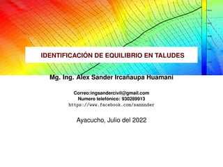 IDENTIFICACIÓN DE EQUILIBRIO EN TALUDES
Mg. Ing. Alex Sander Ircañaupa Huamani
Correo:ingsandercivil@gmail.com
Numero telefónico: 930289913
https://www.facebook.com/sannnder
Ayacucho, Julio del 2022
 