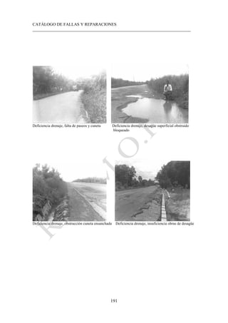 CATÁLOGO DE FALLAS Y REPARACIONES
___________________________________________________________________________
191
Deficiencia drenaje, falta de paseos y cuneta Deficiencia drenaje, desagüe superficial obstruido
bloqueado
Deficiencia drenaje, obstrucción cuneta ensanchada Deficiencia drenaje, insuficiencia obras de desagüe
 